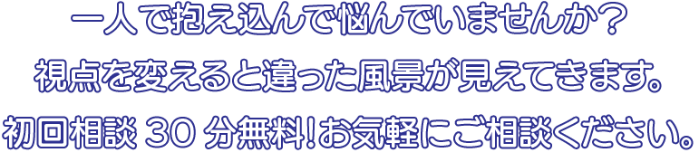 一人で抱え込んで悩んでいませんか? 視点をずらすと違った風景が見えてきます。
ご相談無料!お気軽にご相談ください。